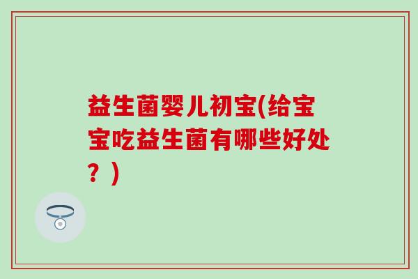 益生菌婴儿初宝(给宝宝吃益生菌有哪些好处？)