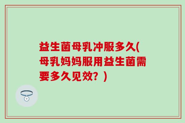 益生菌母乳冲服多久(母乳妈妈服用益生菌需要多久见效？)