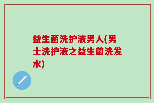 益生菌洗护液男人(男士洗护液之益生菌洗发水)