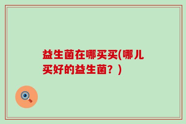 益生菌在哪买买(哪儿买好的益生菌？)