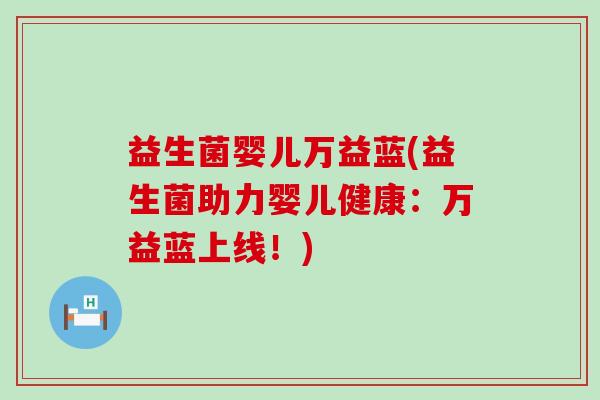 益生菌婴儿万益蓝(益生菌助力婴儿健康:万益蓝上线!) 益生菌婴儿万益蓝(益生菌助力婴儿健康:万益蓝上线!)