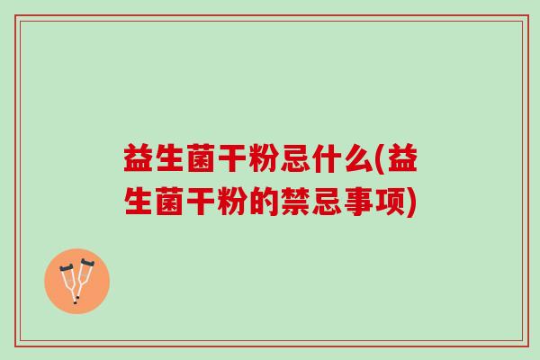 益生菌干粉忌什么(益生菌干粉的禁忌事项)