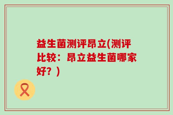 益生菌测评昂立(测评比较：昂立益生菌哪家好？)
