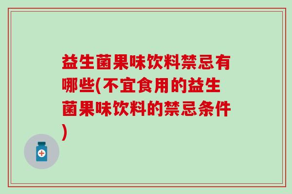 益生菌果味饮料禁忌有哪些(不宜食用的益生菌果味饮料的禁忌条件) 益生菌果味饮料禁忌有哪些(不宜食用的益生菌果味饮料的禁忌条件)