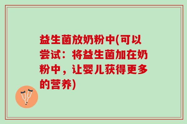 益生菌放奶粉中(可以尝试：将益生菌加在奶粉中，让婴儿获得更多的营养)