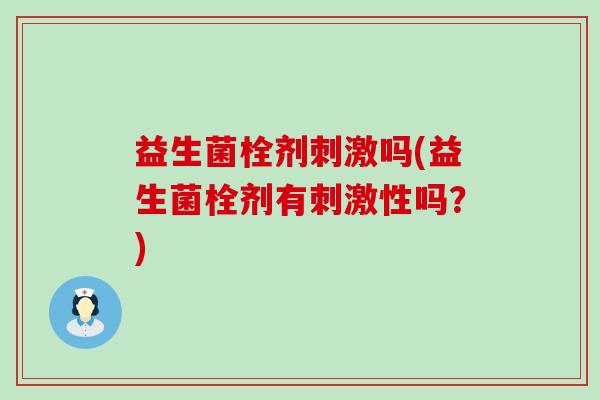 益生菌栓剂刺激吗(益生菌栓剂有刺激性吗？)