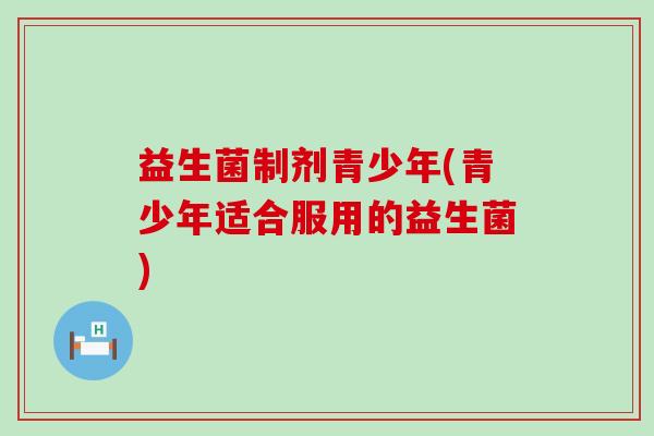 益生菌制剂青少年(青少年适合服用的益生菌)