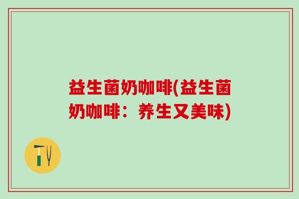 益生菌奶咖啡(益生菌奶咖啡：养生又美味)