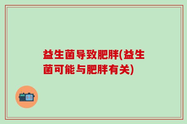 益生菌导致肥胖(益生菌可能与肥胖有关)
