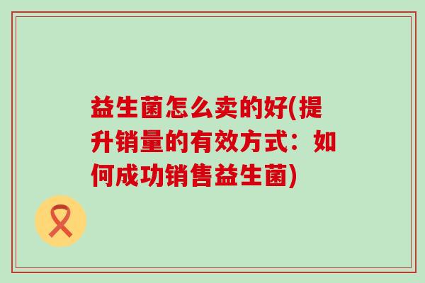 益生菌怎么卖的好(提升销量的有效方式：如何成功销售益生菌)