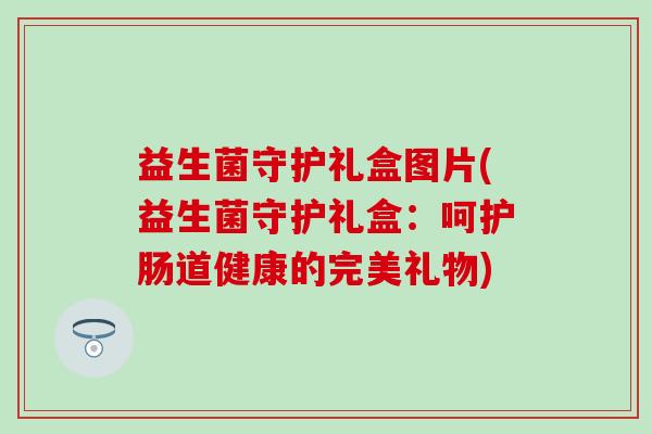 益生菌守护礼盒图片(益生菌守护礼盒：呵护肠道健康的完美礼物)