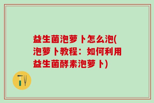 益生菌泡萝卜怎么泡(泡萝卜教程：如何利用益生菌酵素泡萝卜)