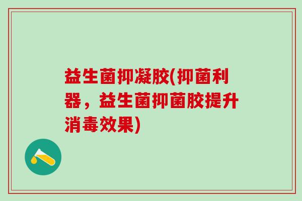 益生菌抑凝胶(抑菌利器,益生菌抑菌胶提升消毒效果) 益生菌抑凝胶(抑菌利器,益生菌抑菌胶提升消毒效果)