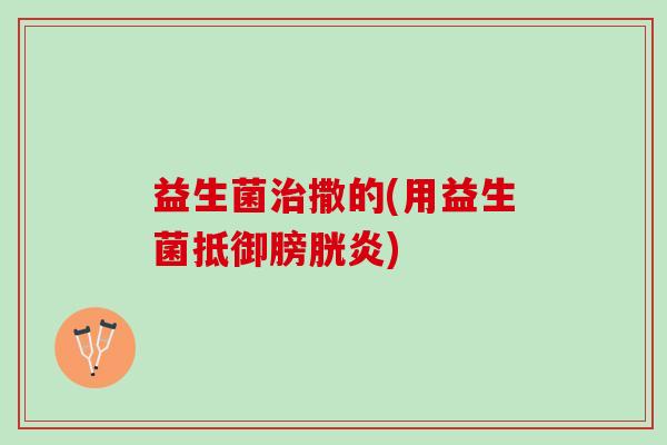 益生菌治撒的(用益生菌抵御膀胱炎)