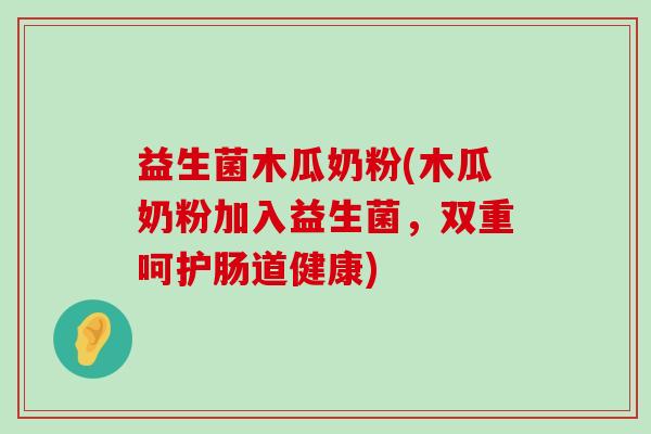益生菌木瓜奶粉(木瓜奶粉加入益生菌，双重呵护肠道健康)