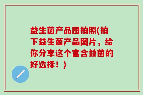 益生菌产品图拍照(拍下益生菌产品图片，给你分享这个富含益菌的好选择！)