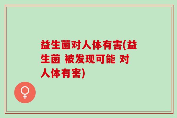 益生菌对人体有害(益生菌 被发现可能 对人体有害)