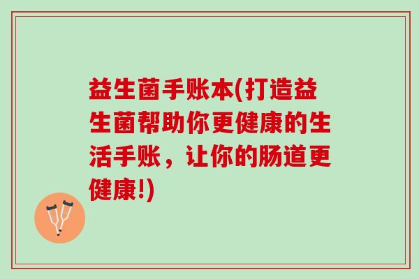 益生菌手账本(打造益生菌帮助你更健康的生活手账，让你的肠道更健康!)