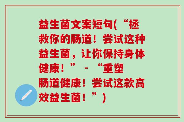 益生菌文案短句(“拯救你的肠道!尝试这种益生菌,让你保持身体健康!” - “重塑肠道健康!尝试这款高效益生菌!”) 益生菌文案短句(“拯救你的肠道!尝试这种益生菌,让你保持身体健康!” - “重塑肠道健康!尝试这款高效益生菌!”)