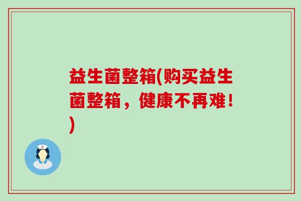 益生菌整箱(购买益生菌整箱,健康不再难!) 益生菌整箱(购买益生菌整箱,健康不再难!)