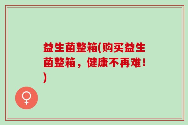 益生菌整箱(购买益生菌整箱，健康不再难！)