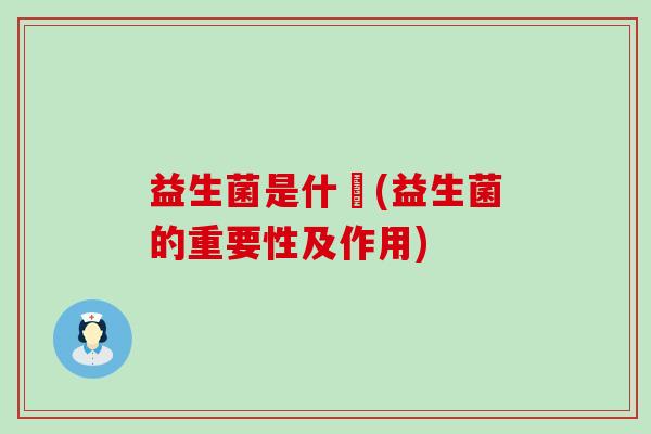 益生菌是什黱(益生菌的重要性及作用)