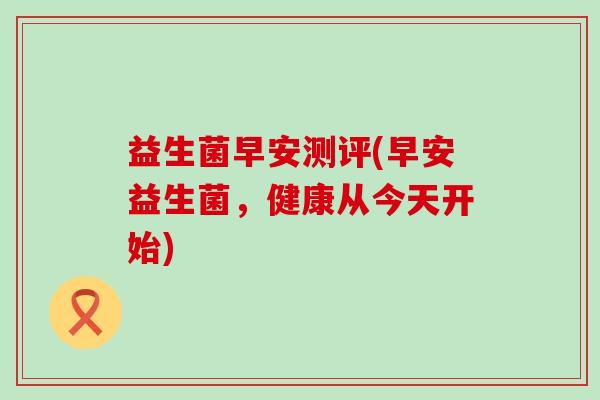 益生菌早安测评(早安益生菌,健康从今天开始) 益生菌早安测评(早安益生菌,健康从今天开始)