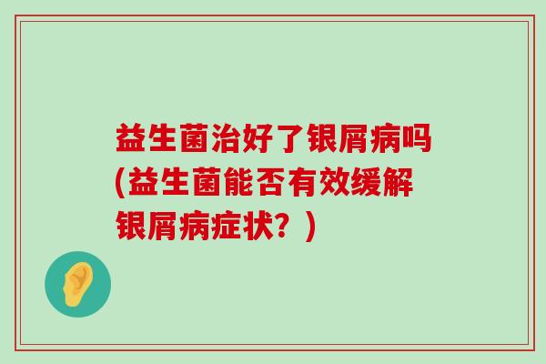 益生菌治好了银屑病吗(益生菌能否有效缓解银屑病症状？)