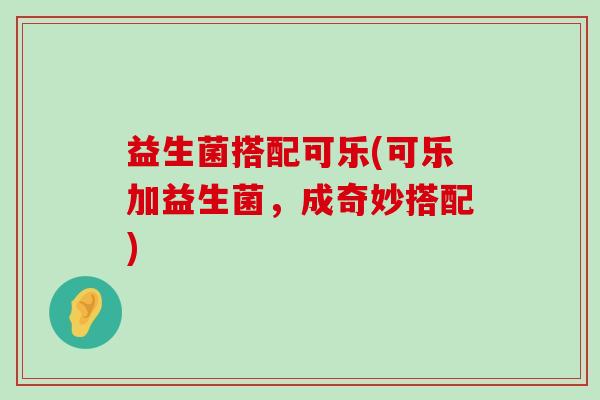 益生菌搭配可乐(可乐加益生菌，成奇妙搭配)