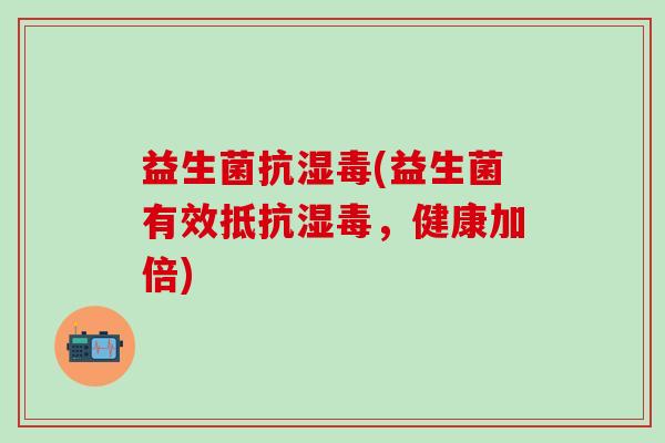 益生菌抗湿毒(益生菌有效抵抗湿毒,健康加倍) 益生菌抗湿毒(益生菌有效抵抗湿毒,健康加倍)