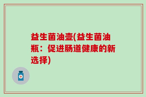益生菌油壶(益生菌油瓶：促进肠道健康的新选择)