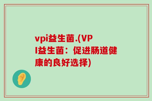 vpi益生菌.(VPI益生菌：促进肠道健康的良好选择)
