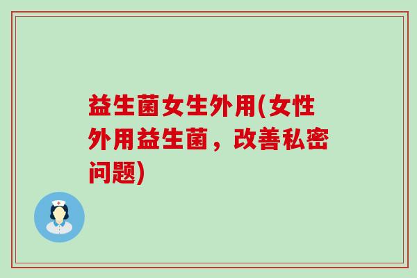 益生菌女生外用(女性外用益生菌，改善私密问题)
