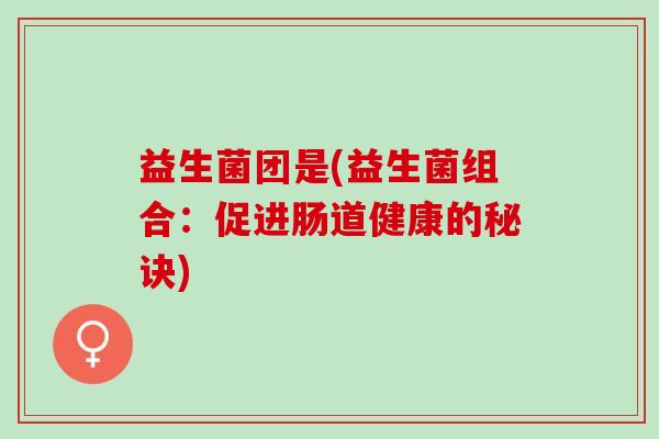 益生菌团是(益生菌组合:促进肠道健康的秘诀) 益生菌团是(益生菌组合:促进肠道健康的秘诀)