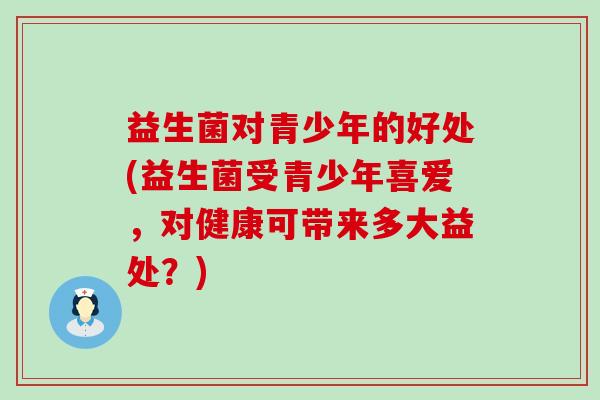 益生菌对青少年的好处(益生菌受青少年喜爱,对健康可带来多大益处?) 益生菌对青少年的好处(益生菌受青少年喜爱,对健康可带来多大益处?)