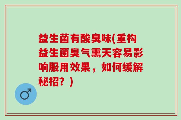 益生菌有酸臭味(重构益生菌臭气熏天容易影响服用效果，如何缓解秘招？)