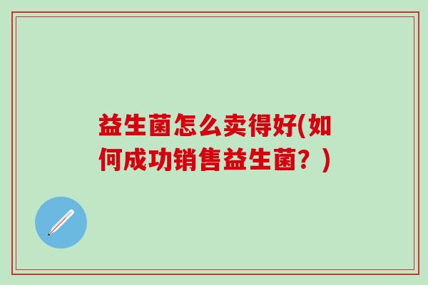 益生菌怎么卖得好(如何成功销售益生菌？)