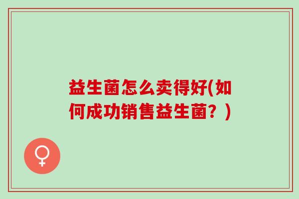 益生菌怎么卖得好(如何成功销售益生菌？)