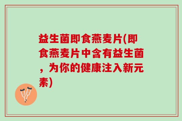 益生菌即食燕麦片(即食燕麦片中含有益生菌,为你的健康注入新元素) 益生菌即食燕麦片(即食燕麦片中含有益生菌,为你的健康注入新元素)