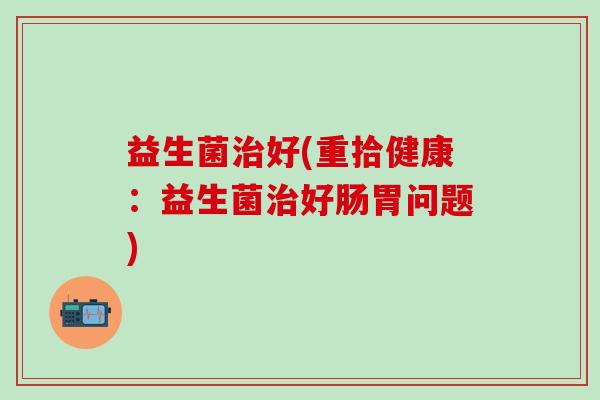益生菌治好(重拾健康：益生菌治好肠胃问题)