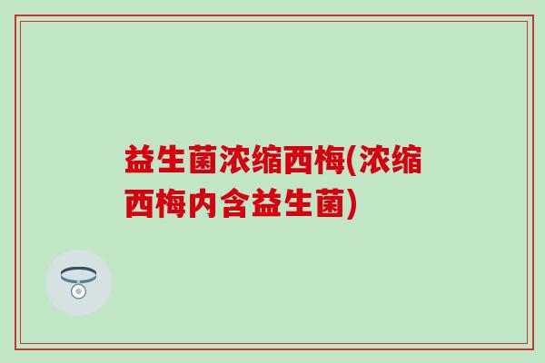 益生菌浓缩西梅(浓缩西梅内含益生菌)