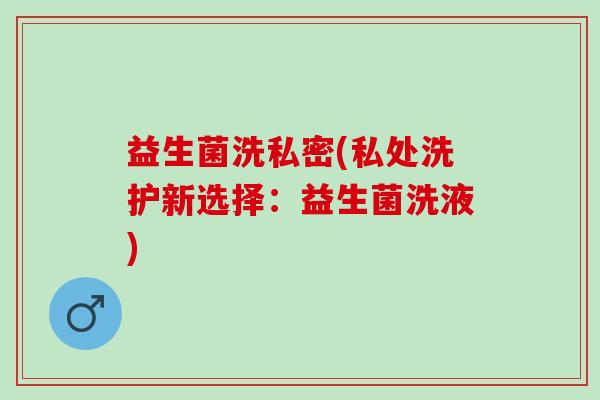 益生菌洗私密(私处洗护新选择：益生菌洗液)