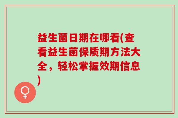 益生菌日期在哪看(查看益生菌保质期方法大全，轻松掌握效期信息)