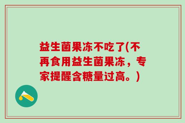 益生菌果冻不吃了(不再食用益生菌果冻，专家提醒含糖量过高。)