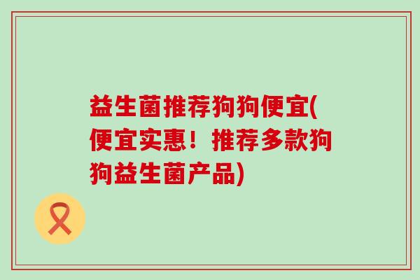 益生菌推荐狗狗便宜(便宜实惠！推荐多款狗狗益生菌产品)