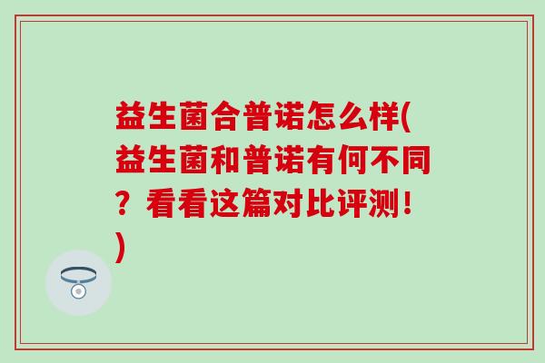 益生菌合普诺怎么样(益生菌和普诺有何不同？看看这篇对比评测！)