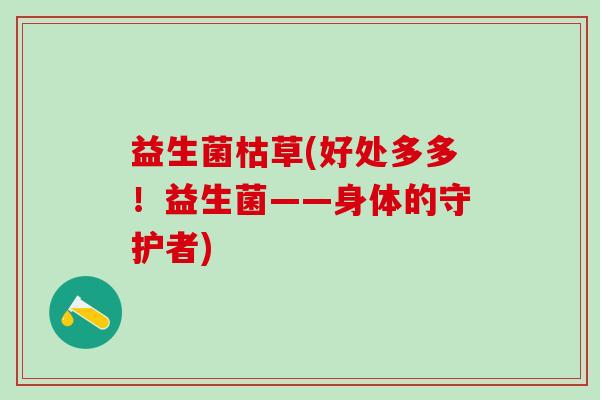 益生菌枯草(好处多多！益生菌——身体的守护者)