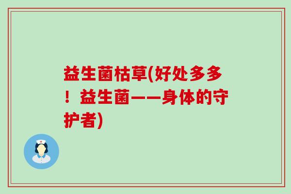 益生菌枯草(好处多多！益生菌——身体的守护者)