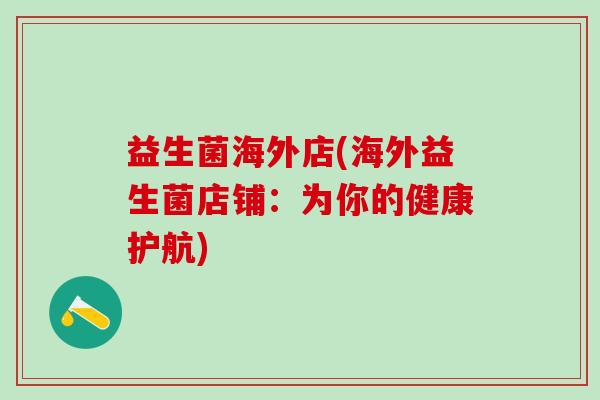 益生菌海外店(海外益生菌店铺:为你的健康护航) 益生菌海外店(海外益生菌店铺:为你的健康护航)