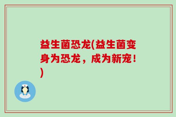 益生菌恐龙(益生菌变身为恐龙，成为新宠！)